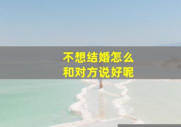 不想结婚怎么和对方说好呢