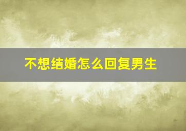 不想结婚怎么回复男生