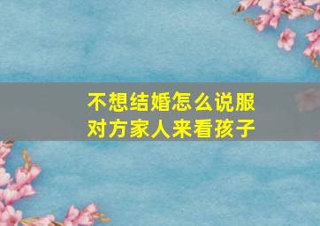 不想结婚怎么说服对方家人来看孩子