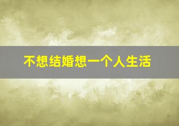 不想结婚想一个人生活