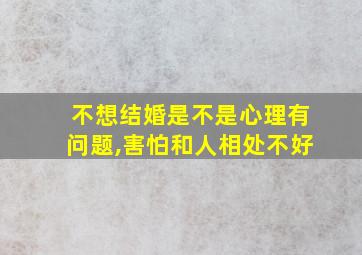 不想结婚是不是心理有问题,害怕和人相处不好