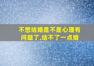 不想结婚是不是心理有问题了,结不了一点婚