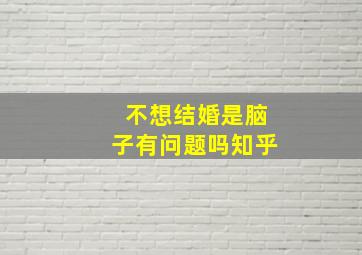 不想结婚是脑子有问题吗知乎