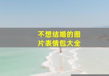 不想结婚的图片表情包大全