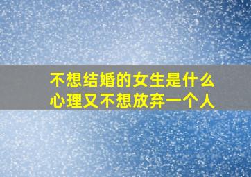 不想结婚的女生是什么心理又不想放弃一个人