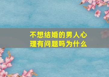 不想结婚的男人心理有问题吗为什么