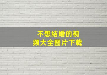 不想结婚的视频大全图片下载