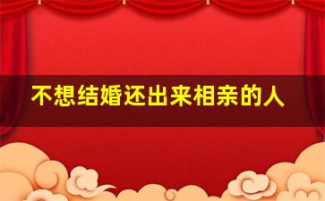 不想结婚还出来相亲的人