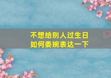 不想给别人过生日如何委婉表达一下