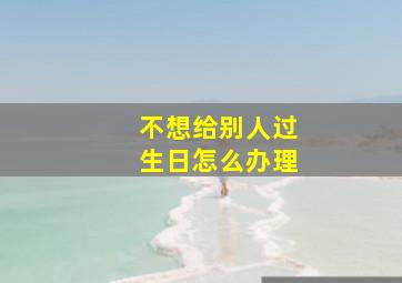 不想给别人过生日怎么办理