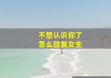 不想认识你了怎么回复女生