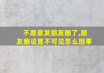 不愿意发朋友圈了,朋友圈设置不可见怎么回事