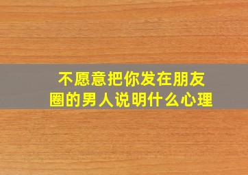 不愿意把你发在朋友圈的男人说明什么心理