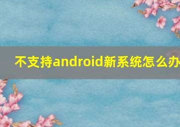 不支持android新系统怎么办