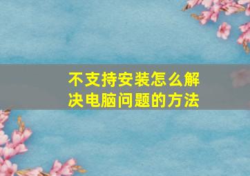 不支持安装怎么解决电脑问题的方法