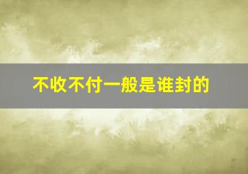 不收不付一般是谁封的