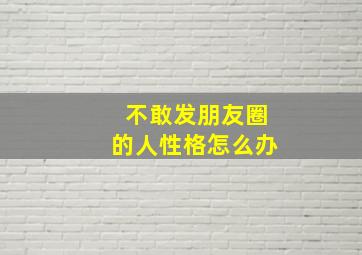 不敢发朋友圈的人性格怎么办