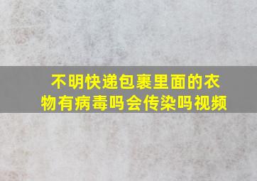 不明快递包裹里面的衣物有病毒吗会传染吗视频