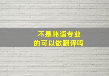 不是韩语专业的可以做翻译吗