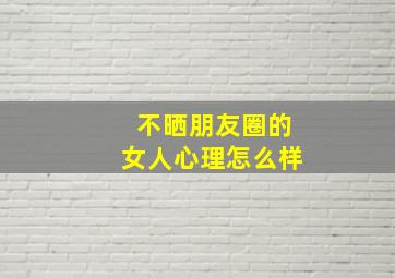 不晒朋友圈的女人心理怎么样