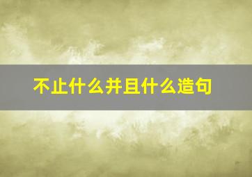 不止什么并且什么造句