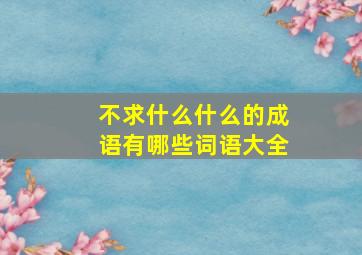 不求什么什么的成语有哪些词语大全