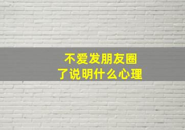 不爱发朋友圈了说明什么心理