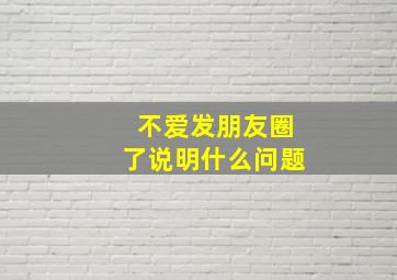 不爱发朋友圈了说明什么问题