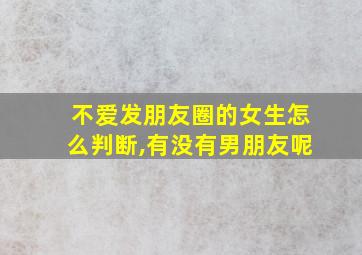 不爱发朋友圈的女生怎么判断,有没有男朋友呢