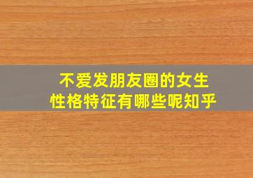 不爱发朋友圈的女生性格特征有哪些呢知乎