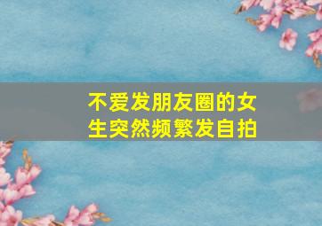 不爱发朋友圈的女生突然频繁发自拍