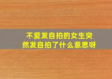 不爱发自拍的女生突然发自拍了什么意思呀