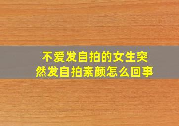 不爱发自拍的女生突然发自拍素颜怎么回事