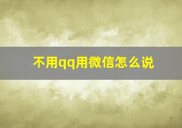 不用qq用微信怎么说