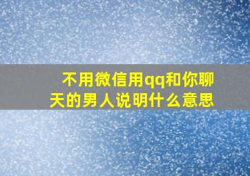 不用微信用qq和你聊天的男人说明什么意思