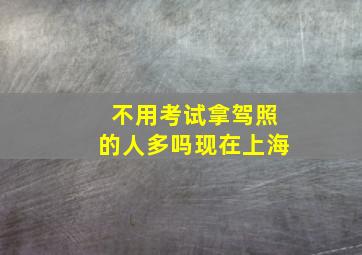 不用考试拿驾照的人多吗现在上海