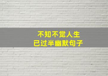 不知不觉人生已过半幽默句子