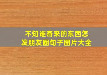 不知谁寄来的东西怎发朋友圈句子图片大全