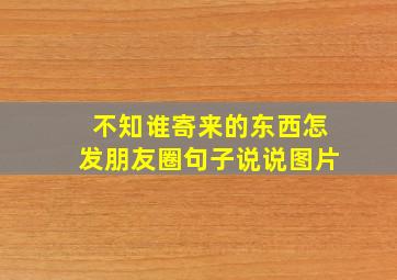 不知谁寄来的东西怎发朋友圈句子说说图片