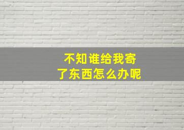 不知谁给我寄了东西怎么办呢