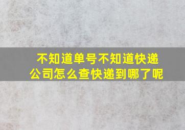 不知道单号不知道快递公司怎么查快递到哪了呢