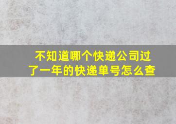 不知道哪个快递公司过了一年的快递单号怎么查