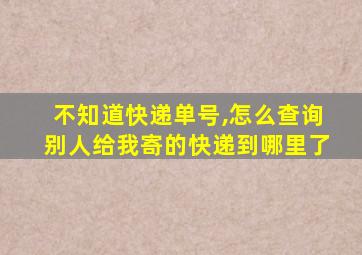 不知道快递单号,怎么查询别人给我寄的快递到哪里了