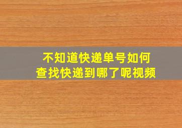 不知道快递单号如何查找快递到哪了呢视频