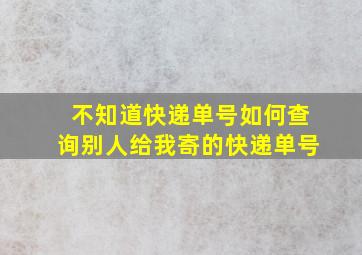 不知道快递单号如何查询别人给我寄的快递单号