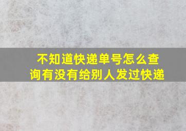 不知道快递单号怎么查询有没有给别人发过快递