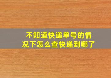 不知道快递单号的情况下怎么查快递到哪了