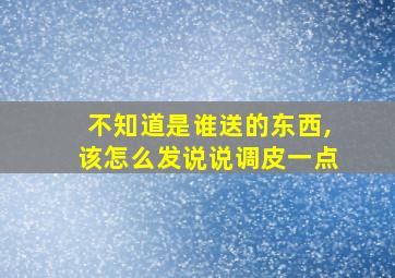 不知道是谁送的东西,该怎么发说说调皮一点