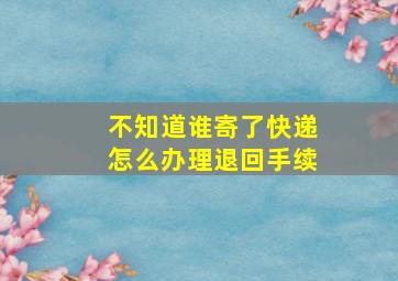 不知道谁寄了快递怎么办理退回手续