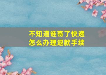 不知道谁寄了快递怎么办理退款手续